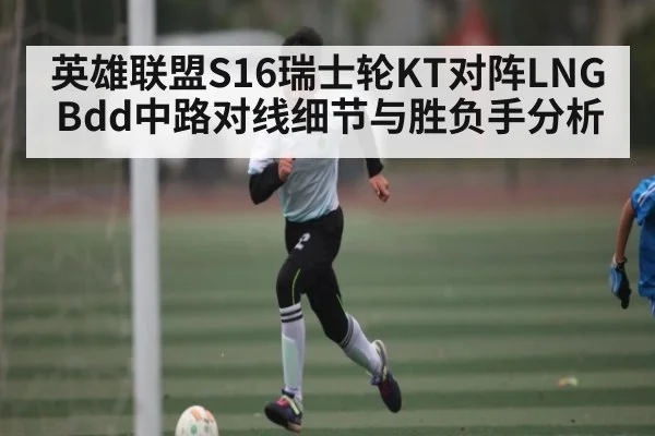 英雄联盟S16瑞士轮KT对阵LNG Bdd中路对线细节与胜负手分析