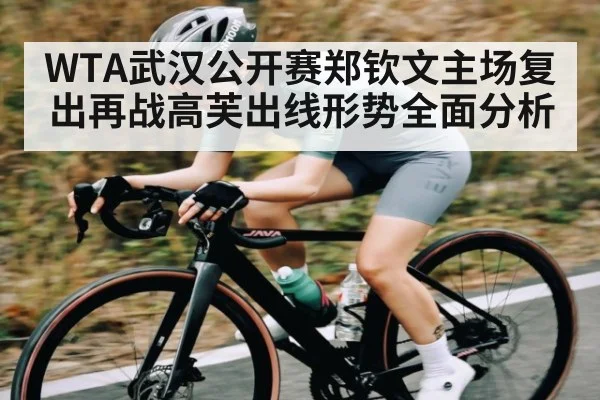 WTA武汉公开赛郑钦文主场复出再战高芙出线形势全面分析