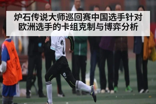 炉石传说大师巡回赛中国选手针对欧洲选手的卡组克制与博弈分析