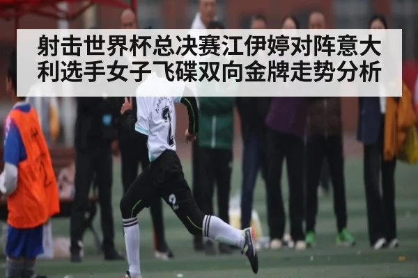 射击世界杯总决赛江伊婷对阵意大利选手女子飞碟双向金牌走势分析