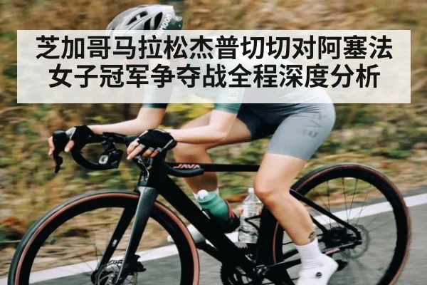 芝加哥马拉松杰普切切对阿塞法女子冠军争夺战全程深度分析